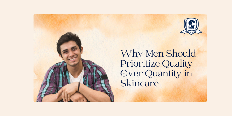 Why Men Should Prioritize Quality Over Quantity in Skincare