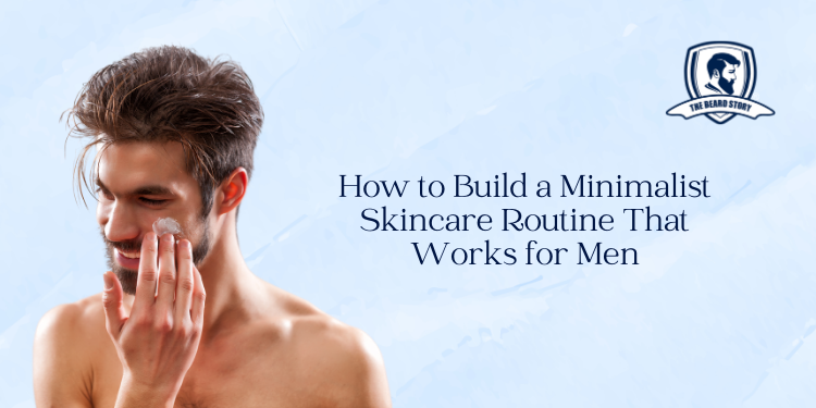 How to Build a Minimalist Skincare Routine That Works for Men