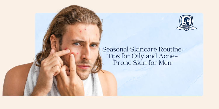 Seasonal Skincare Routine: Tips for Oily and Acne-Prone Skin for Men