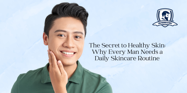 The Secret to Healthy Skin: Why Every Man Needs a Daily Skincare Routine