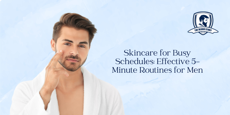 Skincare for Busy Schedules: Effective 5-Minute Routines for Men