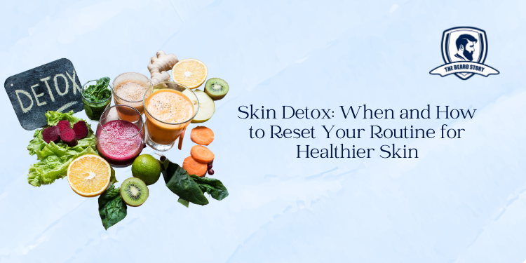 Skin Detox: When and How to Reset Your Routine for Healthier Skin