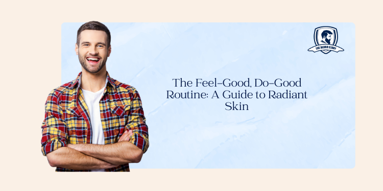 The Feel-Good, Do-Good Routine: A Guide to Radiant Skin, Body Hair & Beard