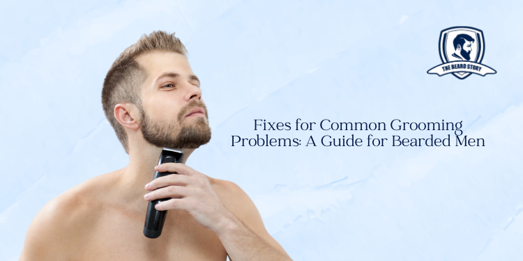 Fixes for Common Grooming Problems: A Guide for Bearded Men